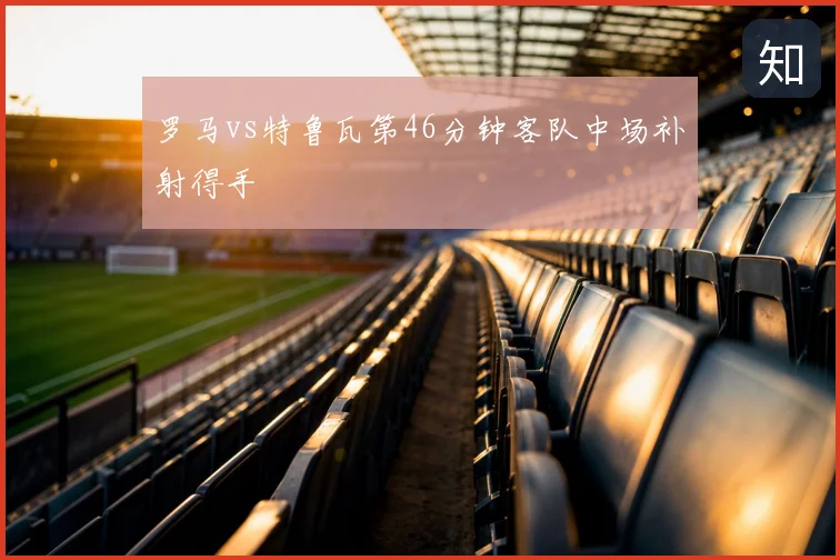 罗马vs特鲁瓦第46分钟客队中场补射得手