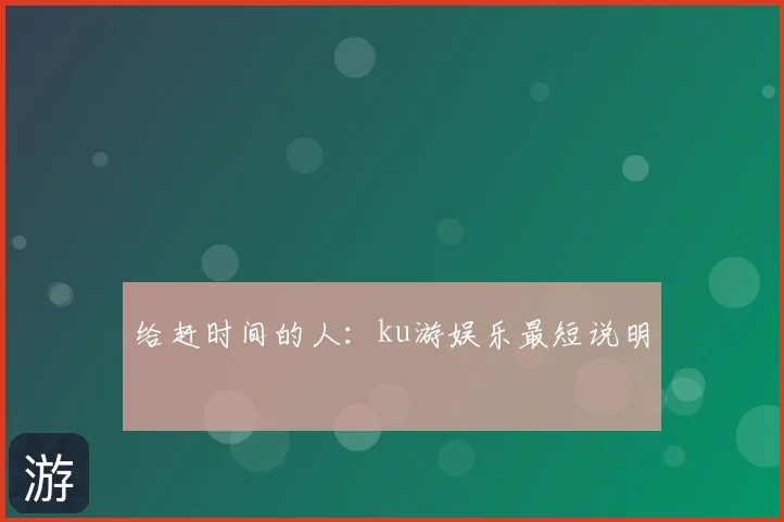 给赶时间的人:ku游娱乐最短说明