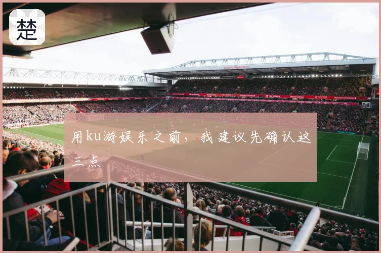 用ku游娱乐之前,我建议先确认这三点
